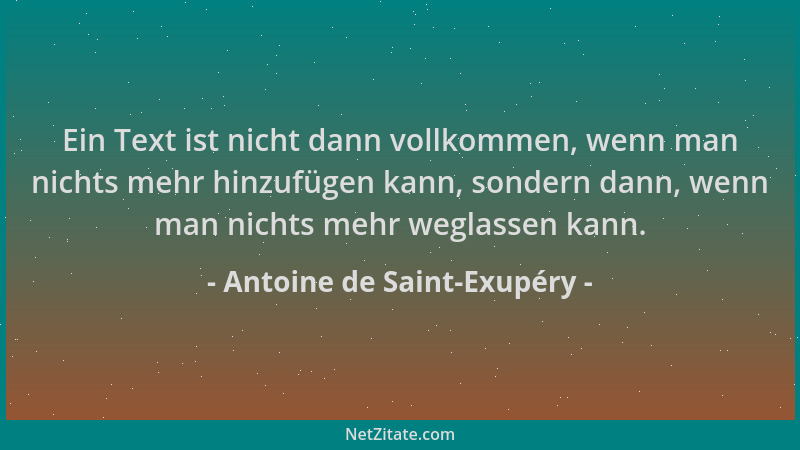 Antoine de Saint-Exupéry - Ein Text ist nicht dann vollkommen, wenn man nichts mehr hinzufügen kann, sondern dann, wenn man...