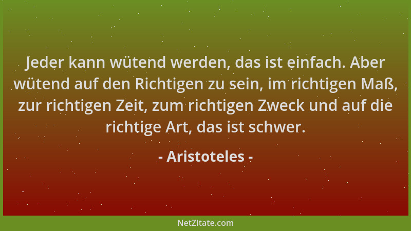 Aristoteles - Jeder kann wütend werden, das ist einfach. Aber wütend auf den Richtigen zu sein, im richtigen Maß, zur richt...