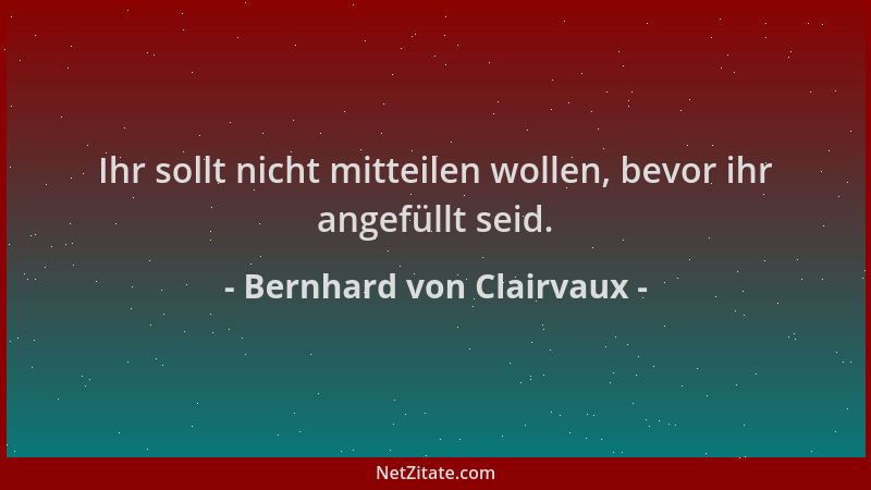 Bernhard von Clairvaux - Ihr sollt nicht mitteilen wollen, bevor ihr angefüllt seid....