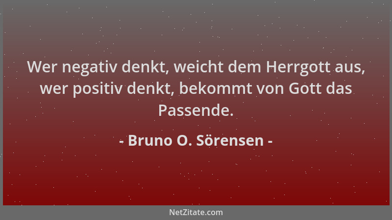 Bruno O. Sörensen - Wer negativ denkt, weicht dem Herrgott aus, wer positiv denkt, bekommt von Gott das Passende....