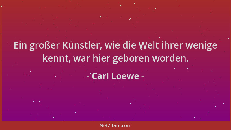Carl Loewe - Ein großer Künstler, wie die Welt ihrer wenige kennt, war hier geboren worden....