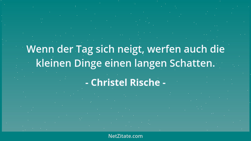 Christel Rische - Wenn der Tag sich neigt, werfen auch die kleinen Dinge einen langen Schatten....