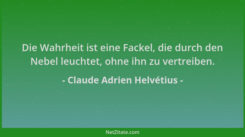 Claude Adrien Helvétius - Die Wahrheit ist eine Fackel, die durch den Nebel leuchtet, ohne ihn zu vertreiben....