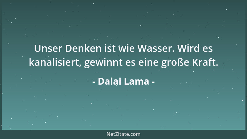 Dalai Lama - Unser Denken ist wie Wasser. Wird es kanalisiert, gewinnt es eine große Kraft....