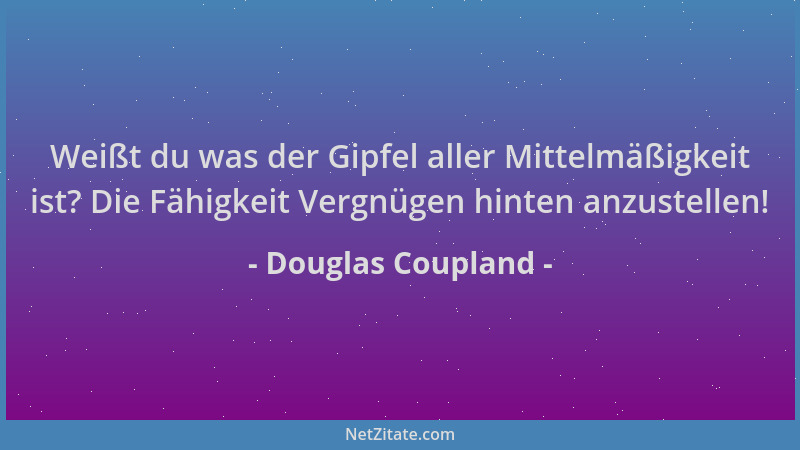 Douglas Coupland - Weißt du was der Gipfel aller Mittelmäßigkeit ist? Die Fähigkeit Vergnügen hinten anzustellen!...