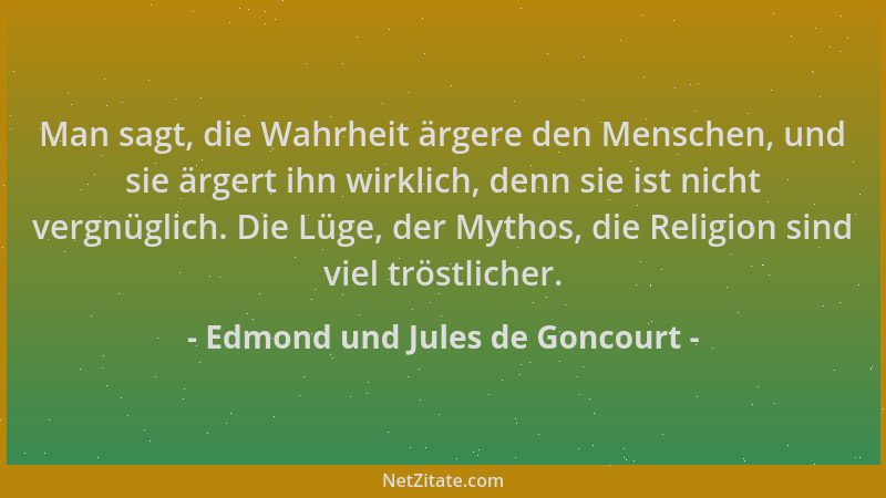 Edmond und Jules de Goncourt - Man sagt, die Wahrheit ärgere den Menschen, und sie ärgert ihn wirklich, denn sie ist nicht...