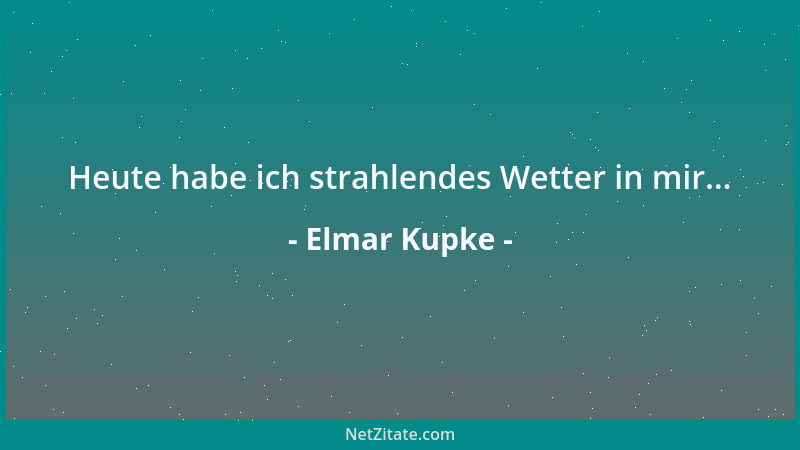 Elmar Kupke - Heute habe ich strahlendes Wetter in mir......
