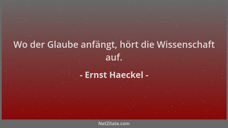 Ernst Haeckel - Wo der Glaube anfängt, hört die Wissenschaft auf....