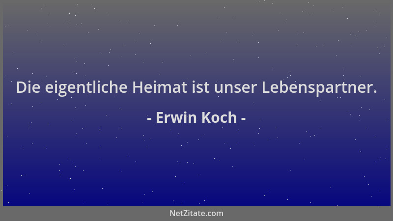 Erwin Koch - Die eigentliche Heimat ist unser Lebenspartner....
