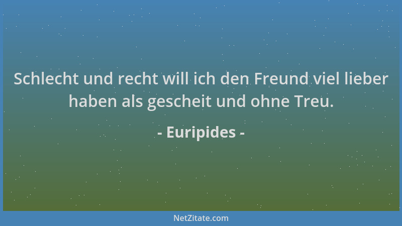 Euripides - Schlecht und recht will ich den Freund viel lieber haben als gescheit und ohne Treu....