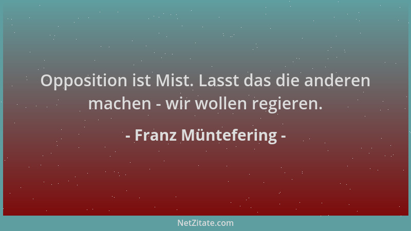 Franz Müntefering - Opposition ist Mist. Lasst das die anderen machen - wir wollen regieren....