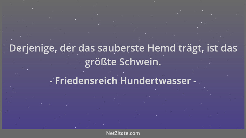 Friedensreich Hundertwasser - Derjenige, der das sauberste Hemd trägt, ist das größte Schwein....