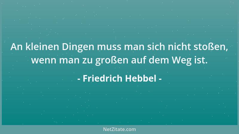 Friedrich Hebbel - An kleinen Dingen muss man sich nicht stoßen, wenn man zu großen auf dem Weg ist....