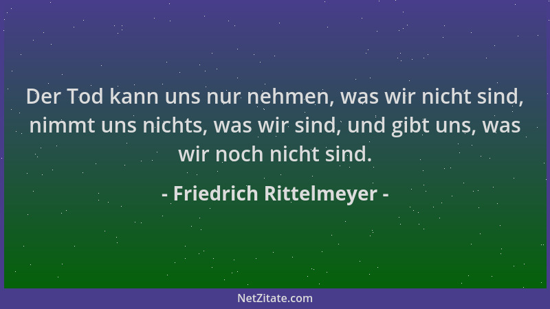 Friedrich Rittelmeyer - Der Tod kann uns nur nehmen, was wir nicht sind, nimmt uns nichts, was wir sind, und gibt uns, was...