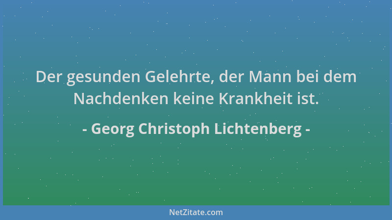 Georg Christoph Lichtenberg - Der gesunden Gelehrte, der Mann bei dem Nachdenken keine Krankheit ist....