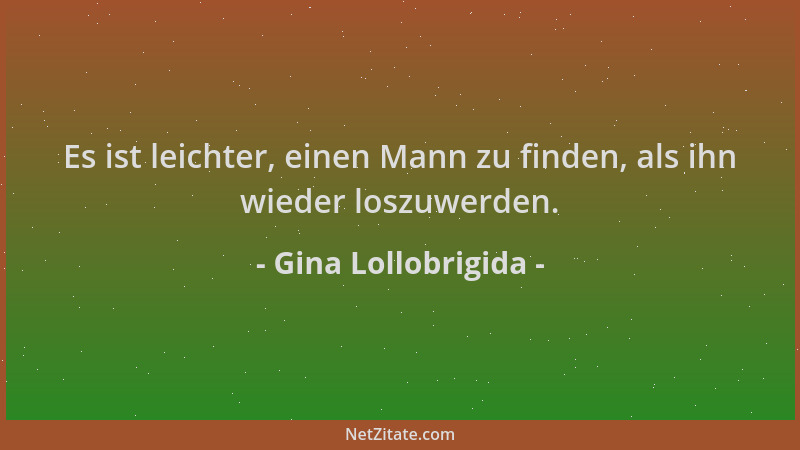 Gina Lollobrigida - Es ist leichter, einen Mann zu finden, als ihn wieder loszuwerden....