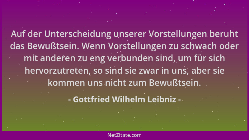 Gottfried Wilhelm Leibniz - Auf der Unterscheidung unserer Vorstellungen beruht das Bewußtsein. Wenn Vorstellungen zu schwa...