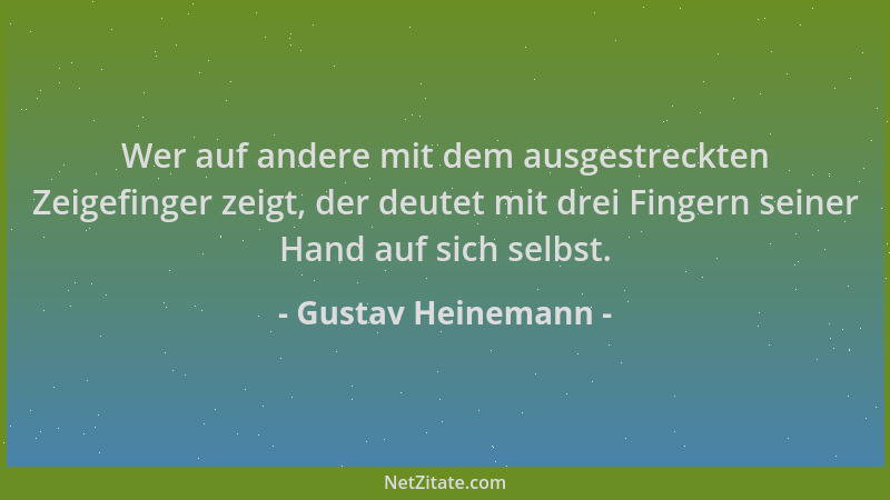 Gustav Heinemann - Wer auf andere mit dem ausgestreckten Zeigefinger zeigt, der deutet mit drei Fingern seiner Hand auf sic...