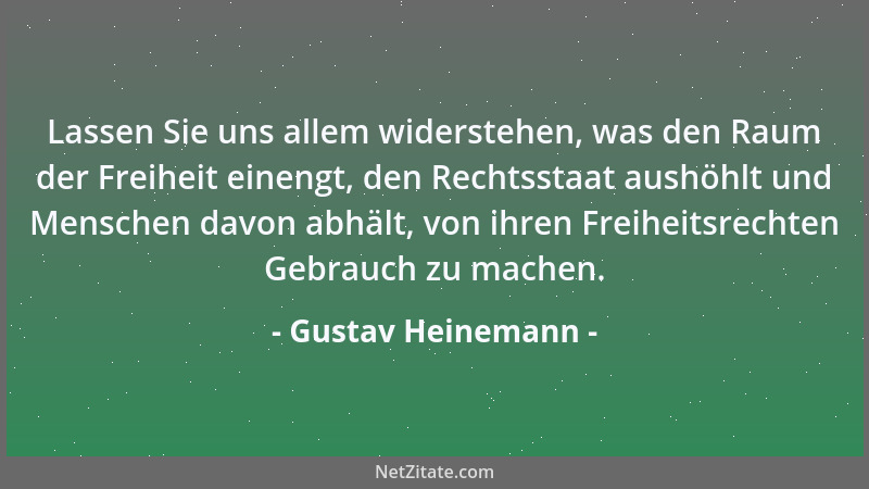 Gustav Heinemann - Lassen Sie uns allem widerstehen, was den Raum der Freiheit einengt, den Rechtsstaat aushöhlt und Mensch...