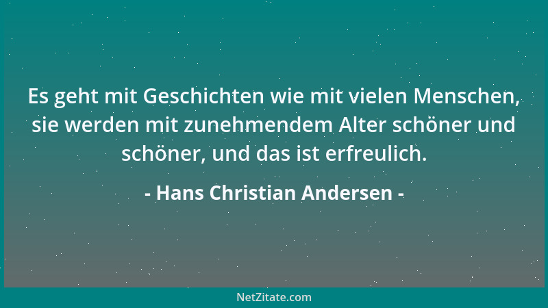 Hans Christian Andersen - Es geht mit Geschichten wie mit vielen Menschen, sie werden mit zunehmendem Alter schöner und sch...