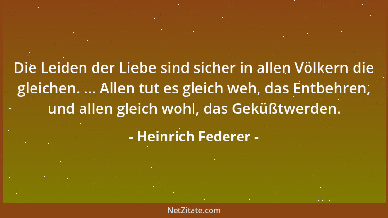 Heinrich Federer - Die Leiden der Liebe sind sicher in allen Völkern die gleichen. ... Allen tut es gleich weh, das Entbehr...