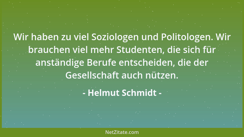 Helmut Schmidt - Wir haben zu viel Soziologen und Politologen. Wir brauchen viel mehr Studenten, die sich für anständige Be...