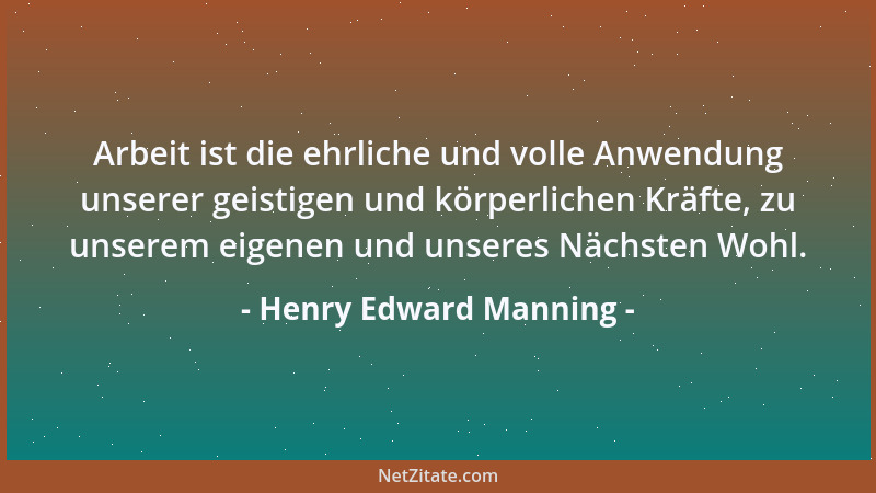 Henry Edward Manning - Arbeit ist die ehrliche und volle Anwendung unserer geistigen und körperlichen Kräfte, zu unserem ei...