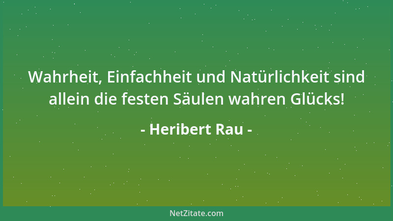 Heribert Rau - Wahrheit, Einfachheit und Natürlichkeit sind allein die festen Säulen wahren Glücks!...