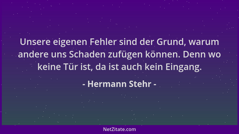 Hermann Stehr - Unsere eigenen Fehler sind der Grund, warum andere uns Schaden zufügen können. Denn wo keine Tür ist, da is...