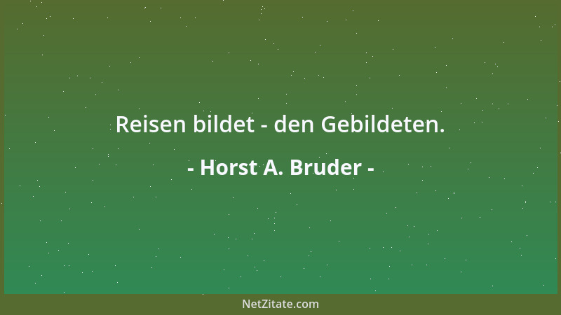 Horst A. Bruder - Reisen bildet - den Gebildeten....