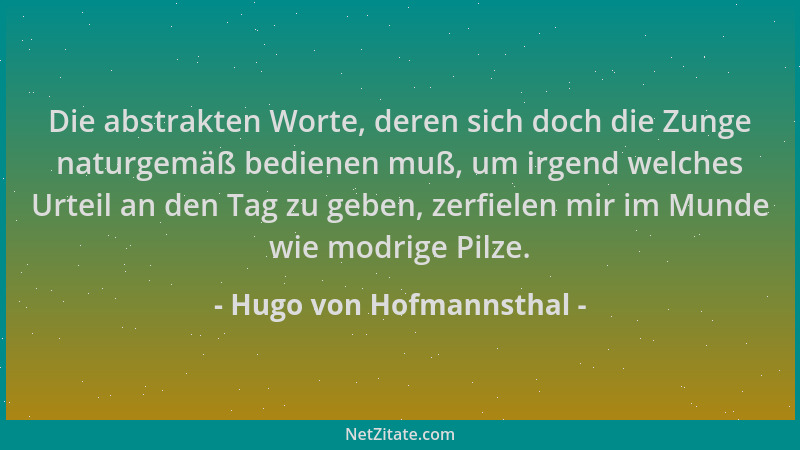 Hugo von Hofmannsthal - Die abstrakten Worte, deren sich doch die Zunge naturgemäß bedienen muß, um irgend welches Urteil a...