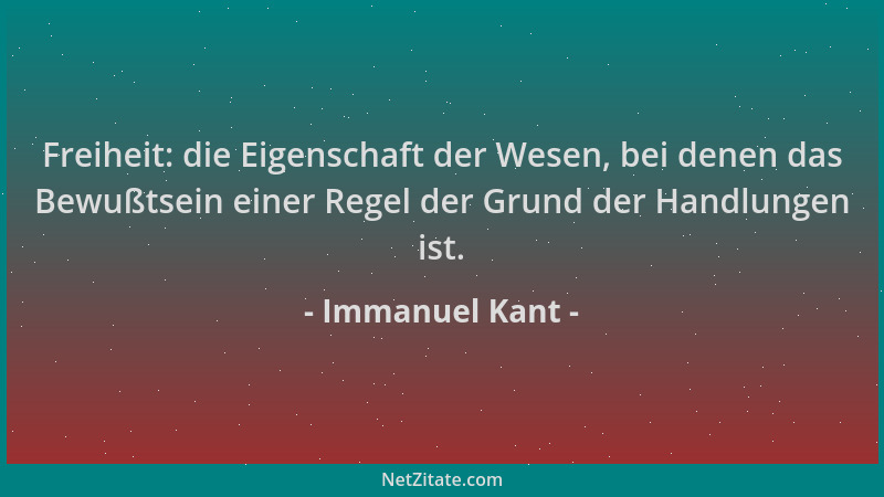 Immanuel Kant - Freiheit: die Eigenschaft der Wesen, bei denen das Bewußtsein einer Regel der Grund der Handlungen ist....