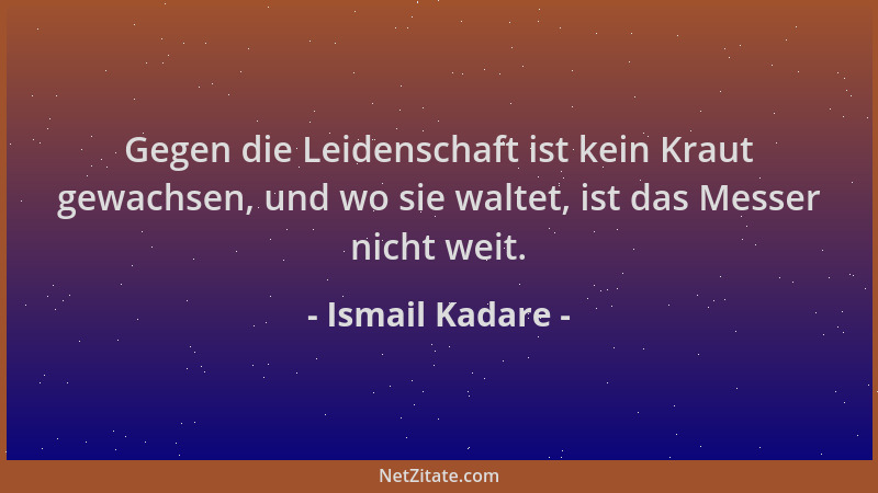 Ismail Kadare - Gegen die Leidenschaft ist kein Kraut gewachsen, und wo sie waltet, ist das Messer nicht weit....
