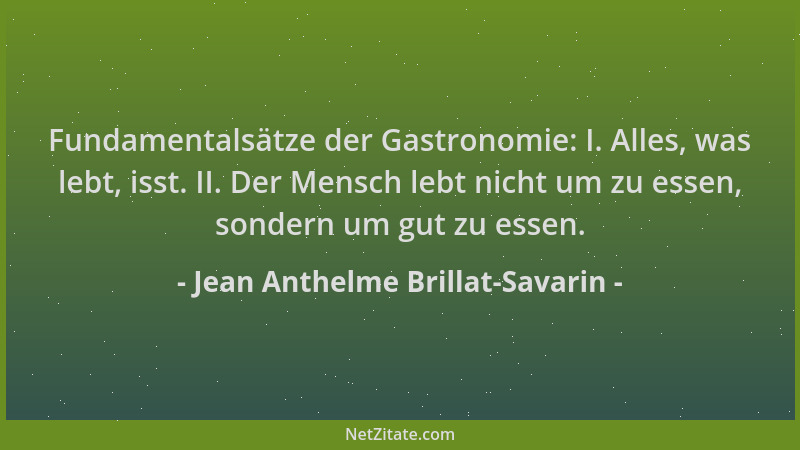 Jean Anthelme Brillat-Savarin - Fundamentalsätze der Gastronomie: I. Alles, was lebt, isst. II. Der Mensch lebt nicht um zu...