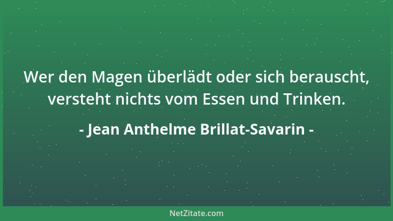 Jean Anthelme Brillat-Savarin - Wer den Magen überlädt oder sich berauscht, versteht nichts vom Essen und Trinken....
