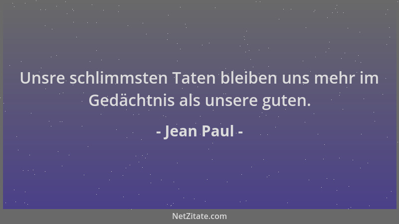Jean Paul - Unsre schlimmsten Taten bleiben uns mehr im Gedächtnis als unsere guten....