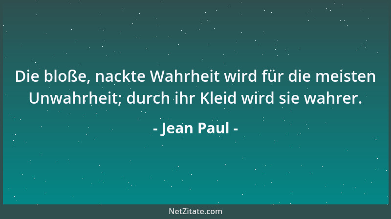 Jean Paul - Die bloße, nackte Wahrheit wird für die meisten Unwahrheit; durch ihr Kleid wird sie wahrer....