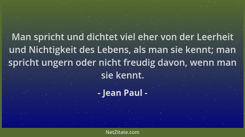 Jean Paul - Man spricht und dichtet viel eher von der Leerheit und Nichtigkeit des Lebens, als man sie kennt; man spricht u...