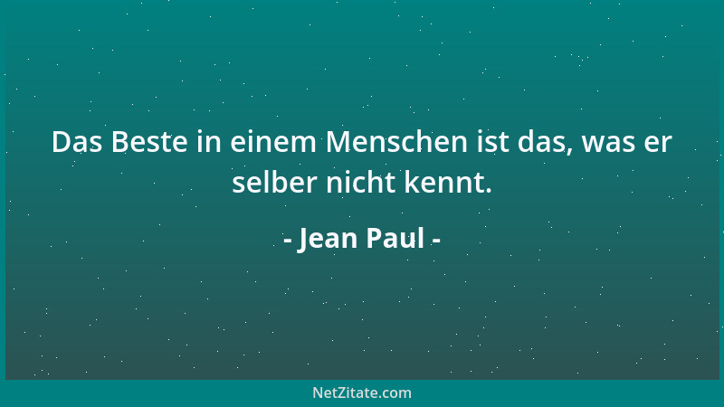 Jean Paul - Das Beste in einem Menschen ist das, was er selber nicht kennt....