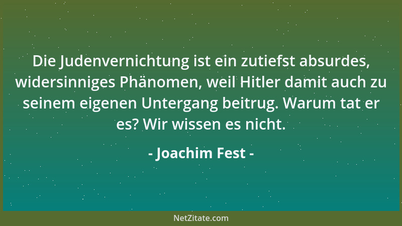 Joachim Fest - Die Judenvernichtung ist ein zutiefst absurdes, widersinniges Phänomen, weil Hitler damit auch zu seinem eig...