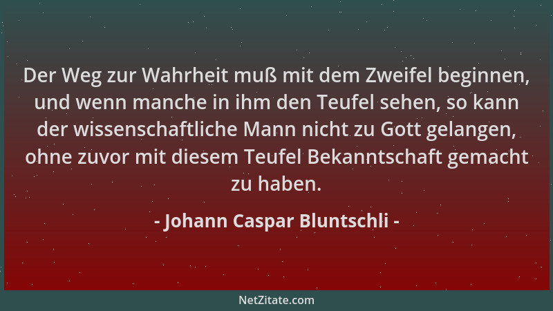 Johann Caspar Bluntschli - Der Weg zur Wahrheit muß mit dem Zweifel beginnen, und wenn manche in ihm den Teufel sehen, so k...