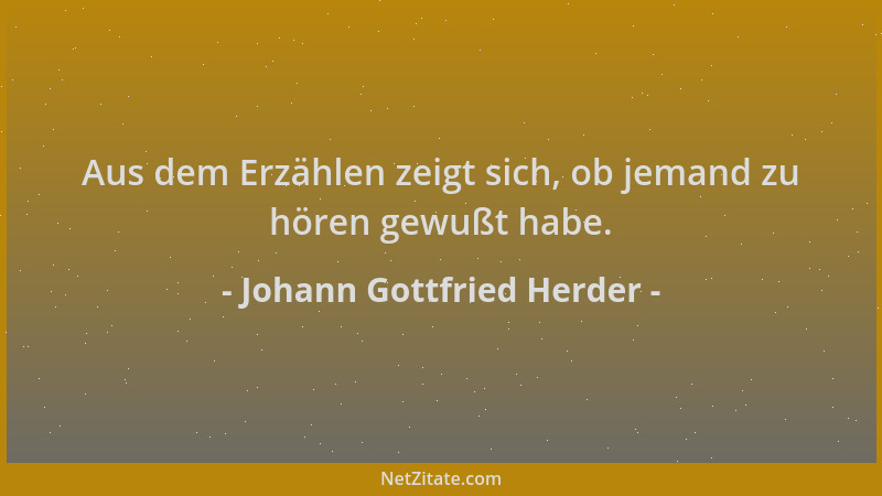 Johann Gottfried Herder - Aus dem Erzählen zeigt sich, ob jemand zu hören gewußt habe....