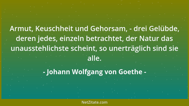 Johann Wolfgang von Goethe - Armut, Keuschheit und Gehorsam, - drei Gelübde, deren jedes, einzeln betrachtet, der Natur das...