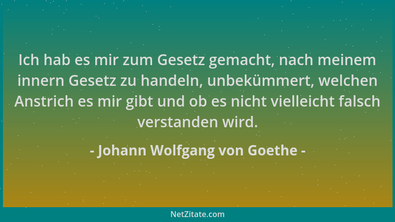 Johann Wolfgang von Goethe - Ich hab es mir zum Gesetz gemacht, nach meinem innern Gesetz zu handeln, unbekümmert, welchen...
