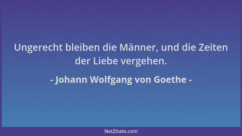 Johann Wolfgang von Goethe - Ungerecht bleiben die Männer, und die Zeiten der Liebe vergehen....