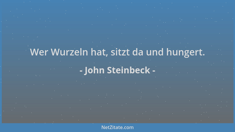 John Steinbeck - Wer Wurzeln hat, sitzt da und hungert....