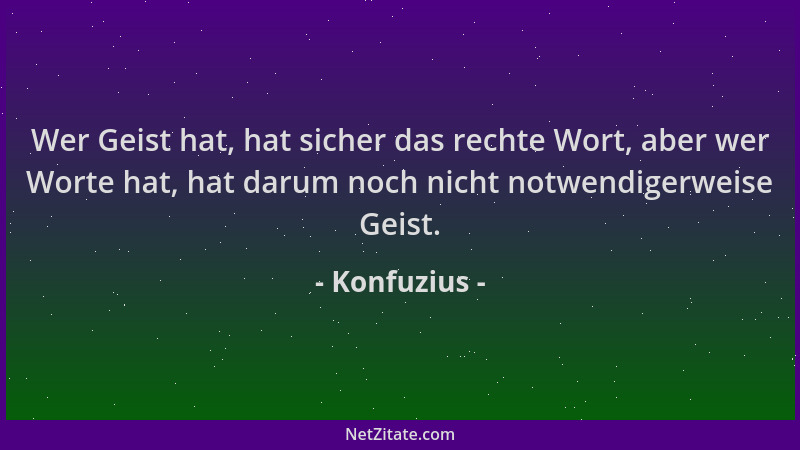 Konfuzius - Wer Geist hat, hat sicher das rechte Wort, aber wer Worte hat, hat darum noch nicht notwendigerweise Geist....