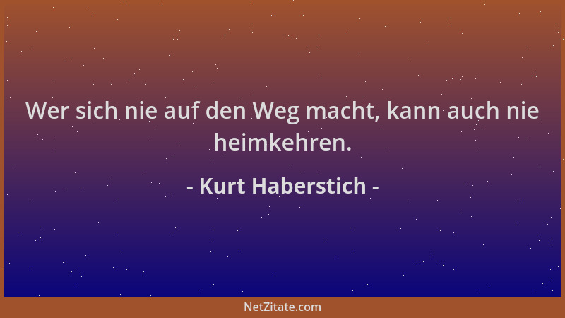 Kurt Haberstich - Wer sich nie auf den Weg macht, kann auch nie heimkehren....