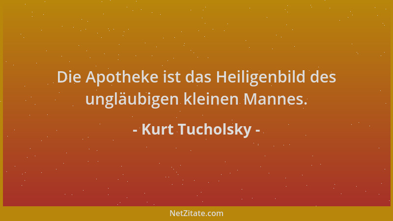Kurt Tucholsky - Die Apotheke ist das Heiligenbild des ungläubigen kleinen Mannes....