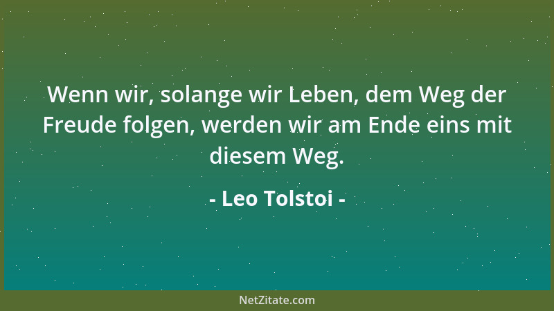 Leo Tolstoi - Wenn wir, solange wir Leben, dem Weg der Freude folgen, werden wir am Ende eins mit diesem Weg....